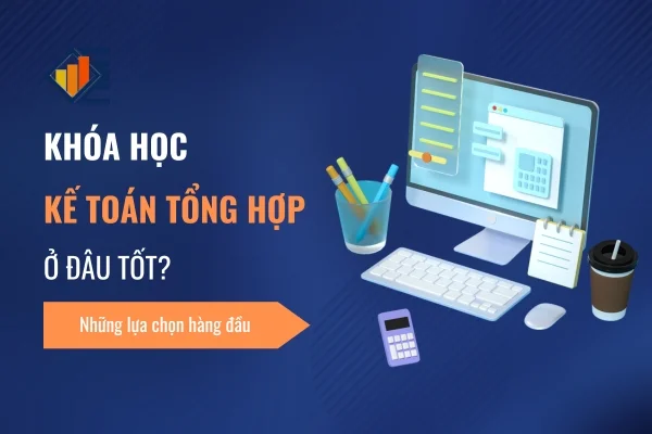 Khóa Học Kế Toán Tổng Hợp Ở Đâu Tốt? Những Lựa Chọn Hàng Đầu