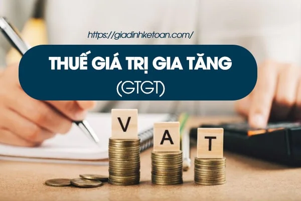 Thuế Giá Trị Gia Tăng (GTGT) Là Gì? Những Thông Tin Cần Biết