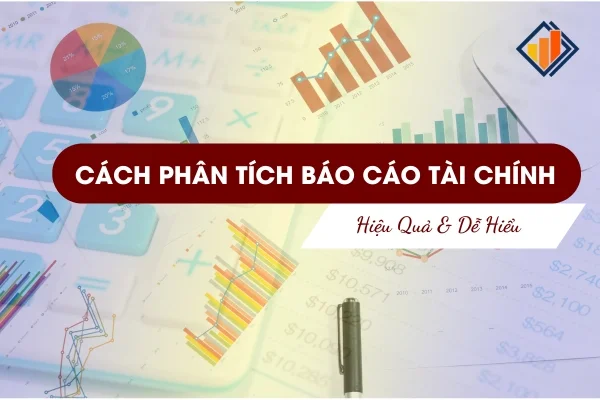 Cách Phân Tích Báo Cáo Tài Chính Hiệu Quả & Dễ Hiểu