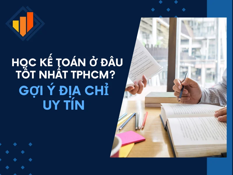 Học Kế Toán Ở Đâu Tốt Nhất TPHCM? Gợi Ý Địa Chỉ Uy Tín