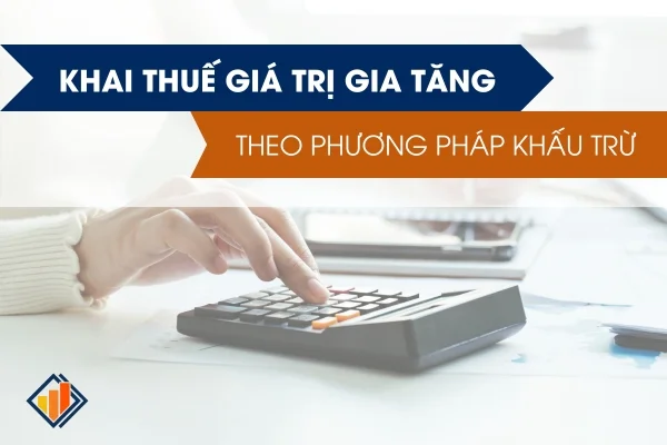 Khai Thuế Giá Trị Gia Tăng Theo Phương Pháp Khấu Trừ