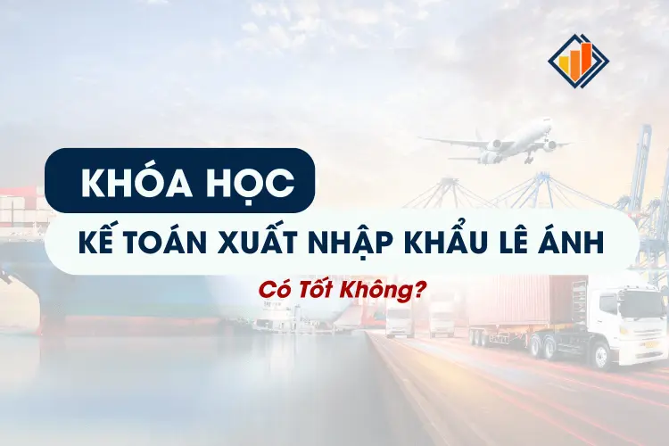Khóa Học Kế Toán Xuất Nhập Khẩu Lê Ánh Có Tốt Không?