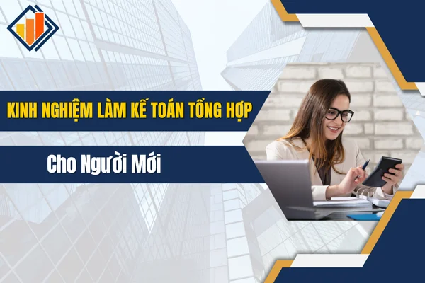 Kinh Nghiệm Làm Kế Toán Tổng Hợp Cho Người Mới